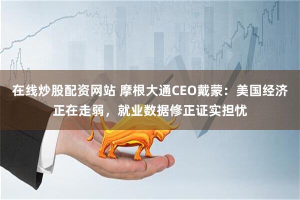 在线炒股配资网站 摩根大通CEO戴蒙：美国经济正在走弱，就业数据修正证实担忧