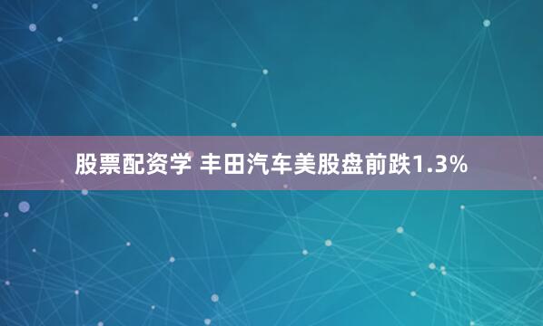 股票配资学 丰田汽车美股盘前跌1.3%
