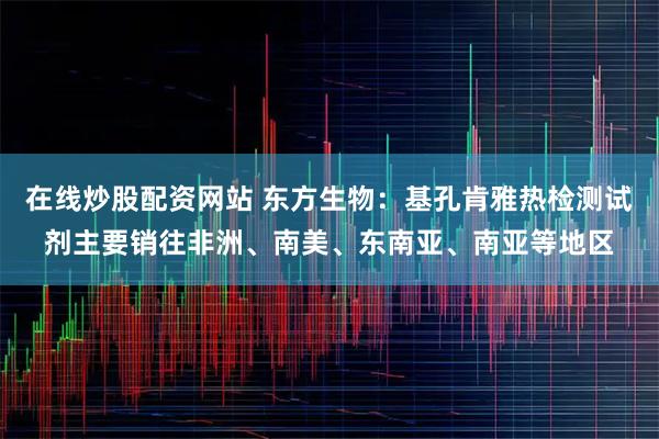 在线炒股配资网站 东方生物：基孔肯雅热检测试剂主要销往非洲、南美、东南亚、南亚等地区