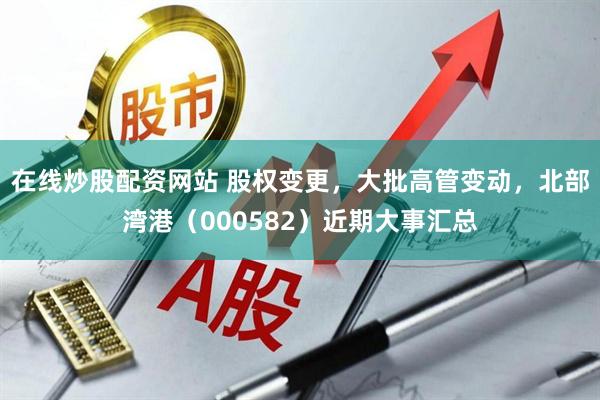 在线炒股配资网站 股权变更，大批高管变动，北部湾港（000582）近期大事汇总