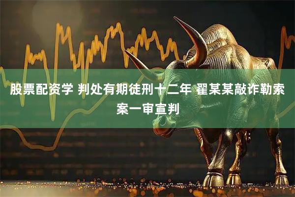 股票配资学 判处有期徒刑十二年 翟某某敲诈勒索案一审宣判