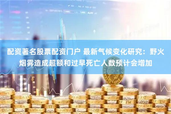 配资著名股票配资门户 最新气候变化研究：野火烟雾造成超额和过早死亡人数预计会增加