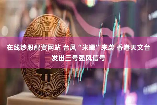 在线炒股配资网站 台风“米娜”来袭 香港天文台发出三号强风信号