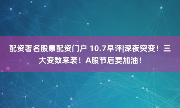 配资著名股票配资门户 10.7早评|深夜突变！三大变数来袭！A股节后要加油！