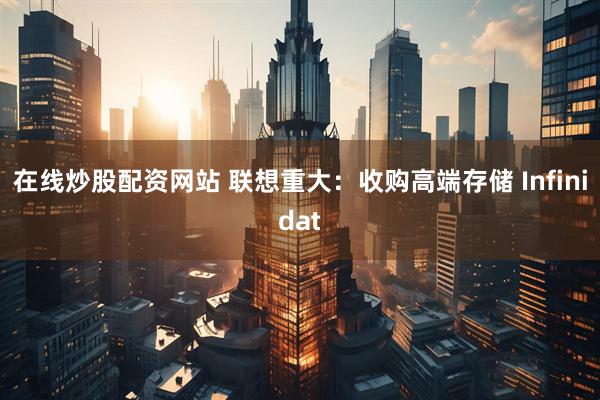 在线炒股配资网站 联想重大：收购高端存储 Infinidat