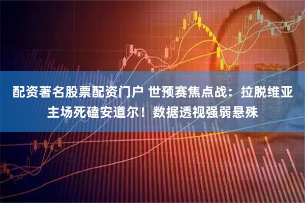 配资著名股票配资门户 世预赛焦点战：拉脱维亚主场死磕安道尔！数据透视强弱悬殊