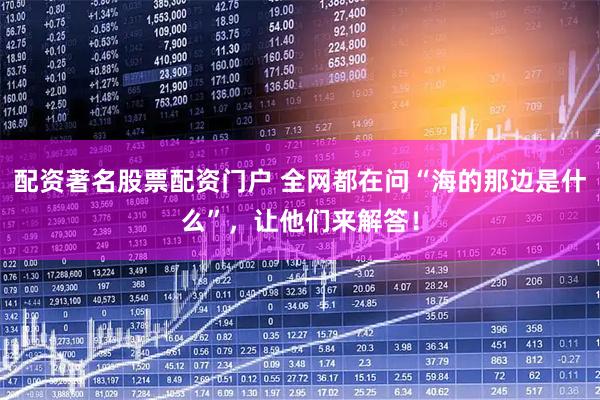 配资著名股票配资门户 全网都在问“海的那边是什么”，让他们来解答！