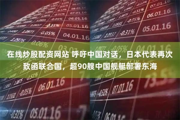 在线炒股配资网站 呼吁中国对话，日本代表再次致函联合国，超90艘中国舰艇部署东海