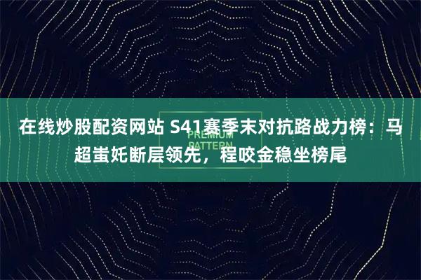 在线炒股配资网站 S41赛季末对抗路战力榜：马超蚩奼断层领先，程咬金稳坐榜尾
