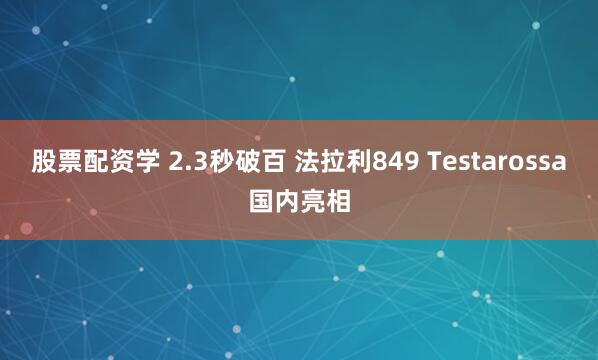 股票配资学 2.3秒破百 法拉利849 Testarossa国内亮相