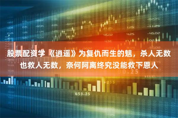 股票配资学 《逍遥》为复仇而生的魑，杀人无数也救人无数，奈何阿离终究没能救下恩人