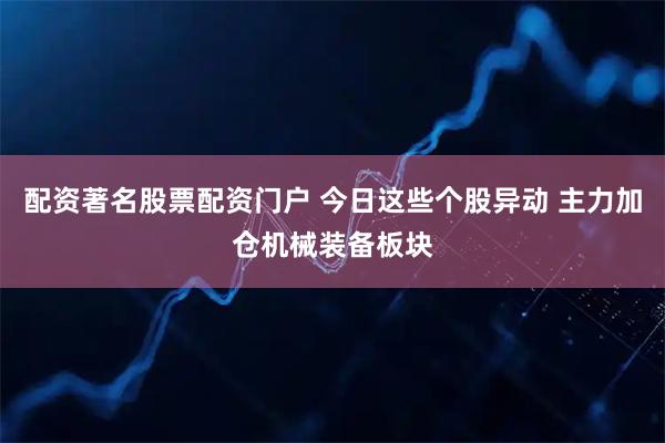配资著名股票配资门户 今日这些个股异动 主力加仓机械装备板块