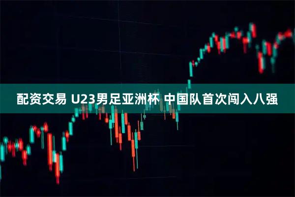 配资交易 U23男足亚洲杯 中国队首次闯入八强