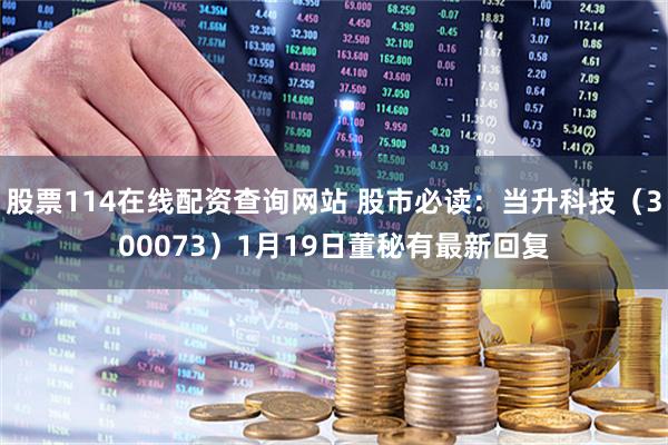 股票114在线配资查询网站 股市必读：当升科技（300073）1月19日董秘有最新回复
