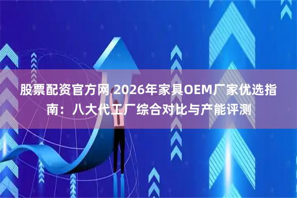 股票配资官方网 2026年家具OEM厂家优选指南：八大代工厂综合对比与产能评测