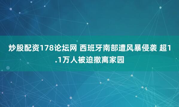 炒股配资178论坛网 西班牙南部遭风暴侵袭 超1.1万人被迫撤离家园