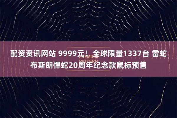 配资资讯网站 9999元！全球限量1337台 雷蛇布斯朗悍蛇20周年纪念款鼠标预售