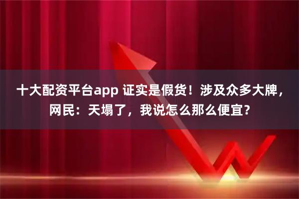 十大配资平台app 证实是假货！涉及众多大牌，网民：天塌了，我说怎么那么便宜？