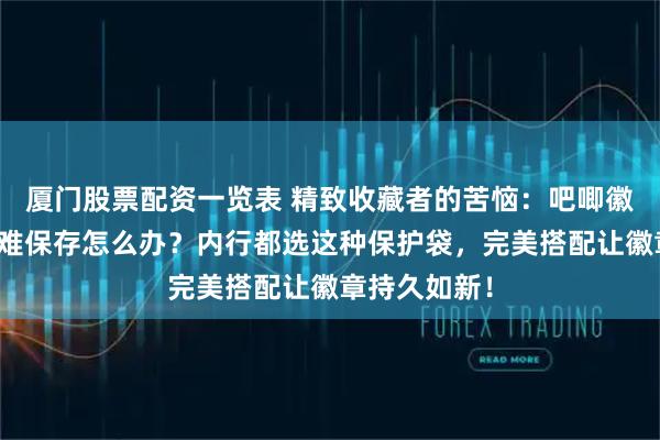 厦门股票配资一览表 精致收藏者的苦恼：吧唧徽章易损坏、难保存怎么办？内行都选这种保护袋，完美搭配让徽章持久如新！