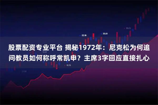 股票配资专业平台 揭秘1972年：尼克松为何追问教员如何称呼常凯申？主席3字回应直接扎心
