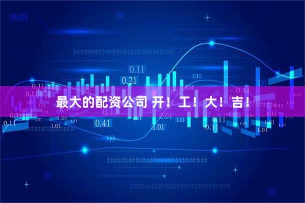 最大的配资公司 开！工！大！吉！