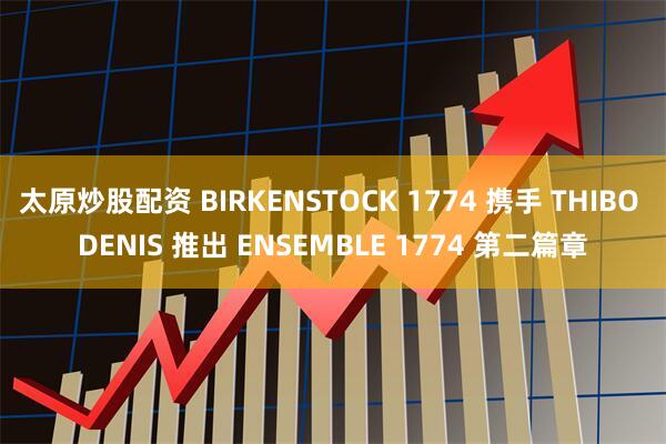太原炒股配资 BIRKENSTOCK 1774 携手 THIBO DENIS 推出 ENSEMBLE 1774 第二篇章
