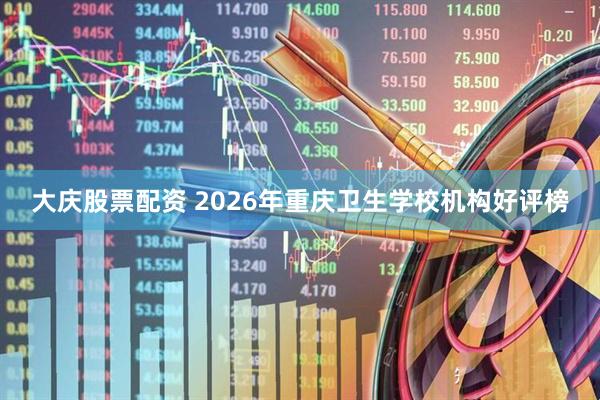 大庆股票配资 2026年重庆卫生学校机构好评榜