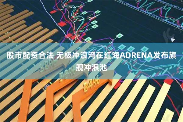股市配资合法 无极冲浪湾在红海ADRENA发布旗舰冲浪池