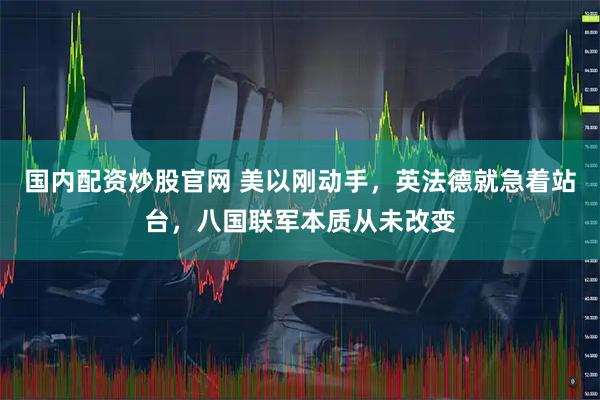 国内配资炒股官网 美以刚动手，英法德就急着站台，八国联军本质从未改变