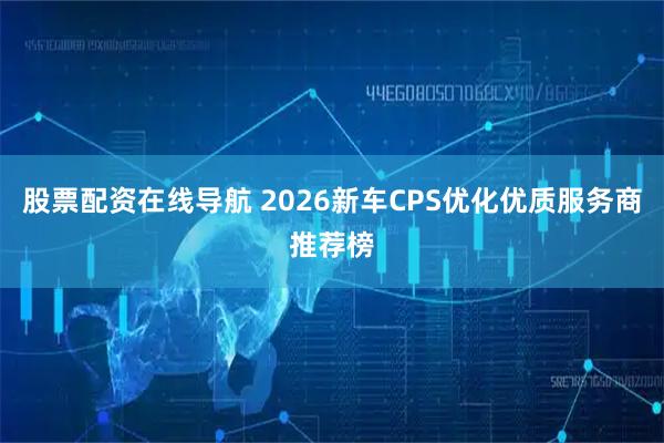 股票配资在线导航 2026新车CPS优化优质服务商推荐榜
