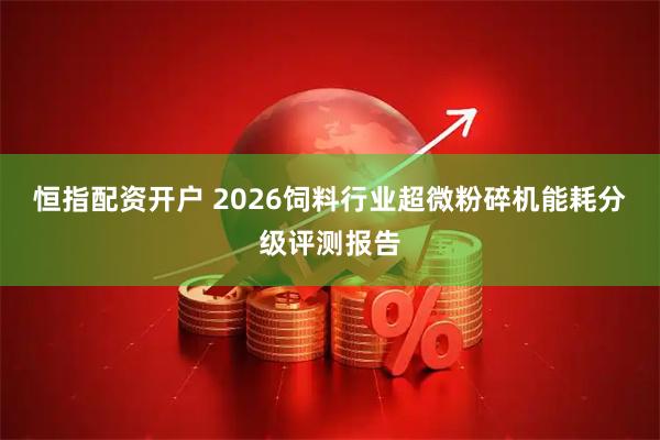 恒指配资开户 2026饲料行业超微粉碎机能耗分级评测报告