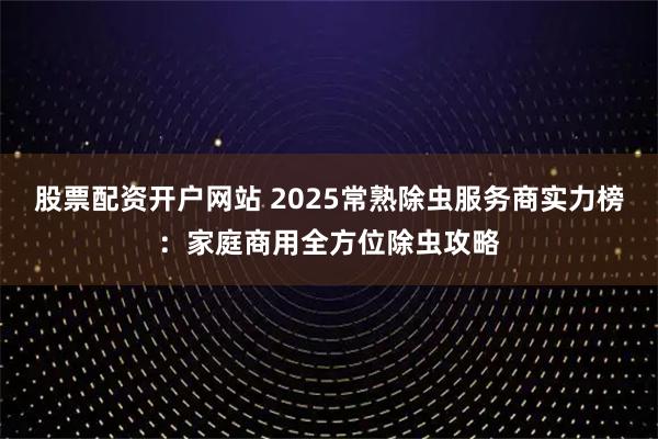 股票配资开户网站 2025常熟除虫服务商实力榜：家庭商用全方位除虫攻略
