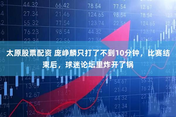 太原股票配资 庞峥麟只打了不到10分钟，比赛结束后，球迷论坛里炸开了锅
