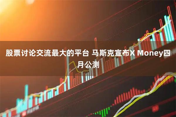 股票讨论交流最大的平台 马斯克宣布X Money四月公测