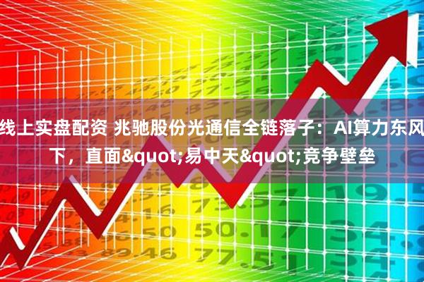 线上实盘配资 兆驰股份光通信全链落子：AI算力东风下，直面"易中天"竞争壁垒