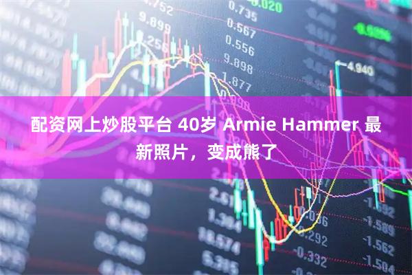 配资网上炒股平台 40岁 Armie Hammer 最新照片，变成熊了