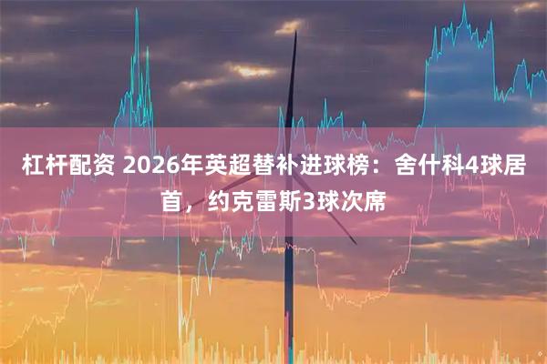 杠杆配资 2026年英超替补进球榜：舍什科4球居首，约克雷斯3球次席