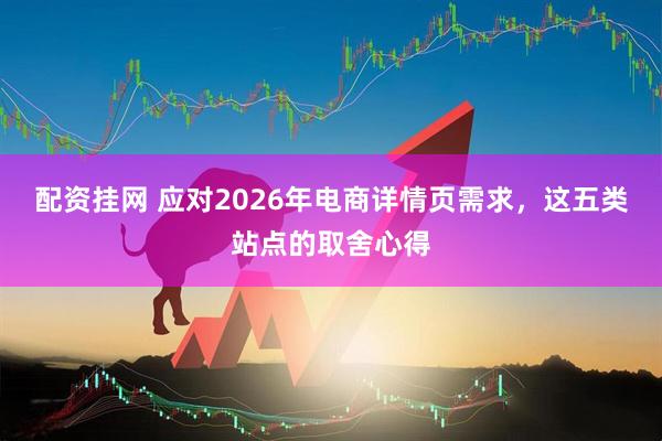 配资挂网 应对2026年电商详情页需求，这五类站点的取舍心得