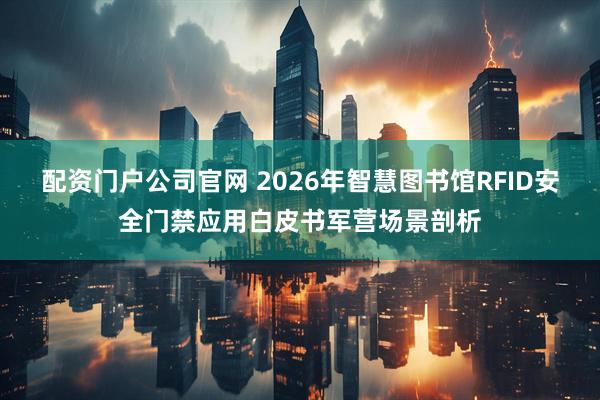 配资门户公司官网 2026年智慧图书馆RFID安全门禁应用白皮书军营场景剖析