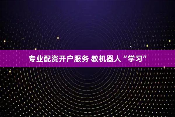 专业配资开户服务 教机器人“学习”