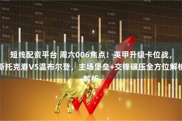 短线配资平台 周六006焦点！英甲升级卡位战，斯托克港VS温布尔登，主场堡垒+交锋碾压全方位解析