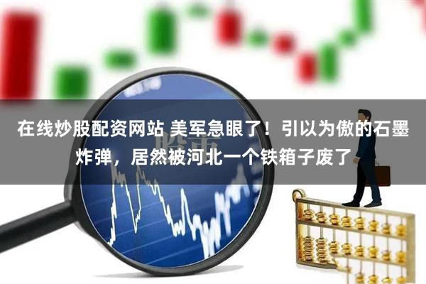 在线炒股配资网站 美军急眼了！引以为傲的石墨炸弹，居然被河北一个铁箱子废了
