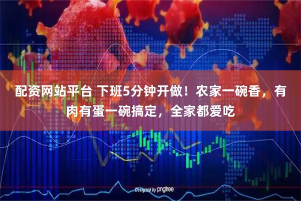 配资网站平台 下班5分钟开做！农家一碗香，有肉有蛋一碗搞定，全家都爱吃