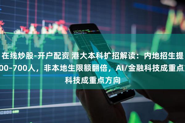 在线炒股-开户配资 港大本科扩招解读：内地招生提至600–700人，非本地生限额翻倍，AI/金融科技成重点方向