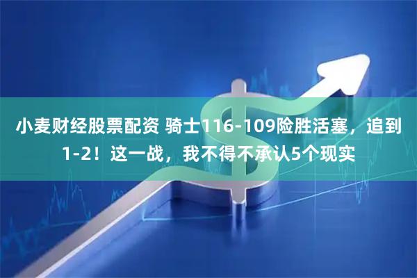 小麦财经股票配资 骑士116-109险胜活塞，追到1-2！这一战，我不得不承认5个现实