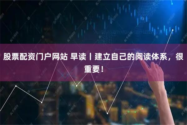 股票配资门户网站 早读丨建立自己的阅读体系，很重要！